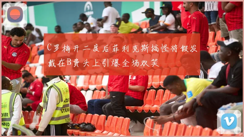 C罗梅开二度后菲利克斯搞怪将假发戴在B费头上引爆全场欢笑