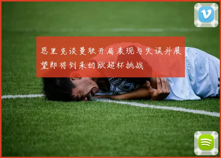 恩里克谈曼联开局表现与失误并展望即将到来的欧超杯挑战